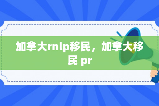 加拿大rnlp移民，加拿大移民 pr
