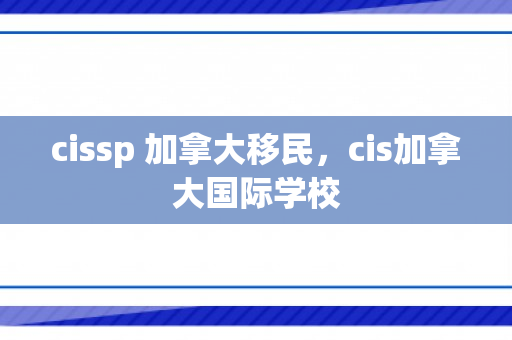 cissp 加拿大移民，cis加拿大国际学校