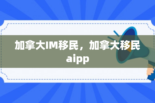 加拿大IM移民，加拿大移民aipp