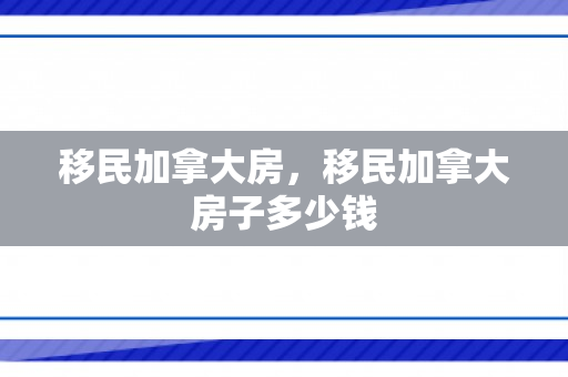 移民加拿大房，移民加拿大房子多少钱