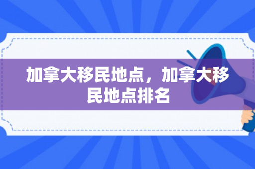 加拿大移民地点，加拿大移民地点排名
