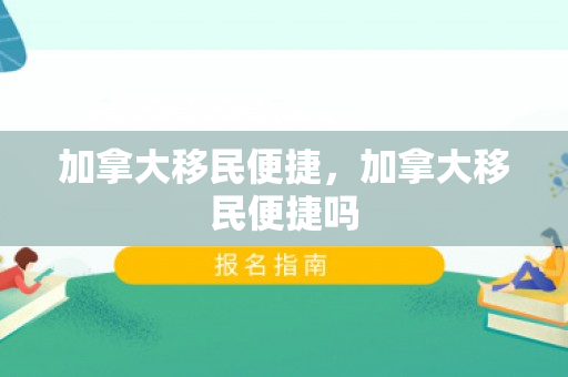加拿大移民便捷，加拿大移民便捷吗