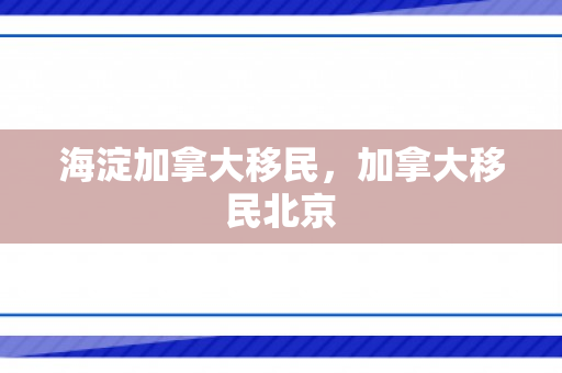 海淀加拿大移民，加拿大移民北京