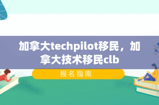 加拿大techpilot移民，加拿大技术移民clb