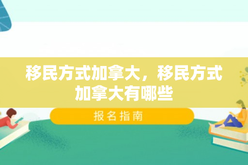 移民方式加拿大，移民方式加拿大有哪些