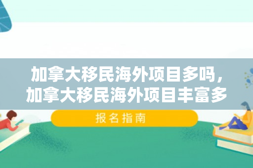 加拿大移民海外项目多吗，加拿大移民海外项目丰富多样