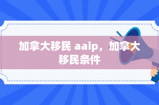 加拿大移民 aaip，加拿大移民条件