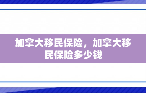 加拿大移民保险，加拿大移民保险多少钱