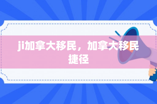 ji加拿大移民，加拿大移民捷径