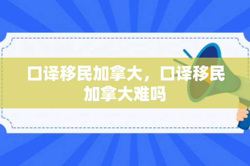 口译移民加拿大，口译移民加拿大难吗