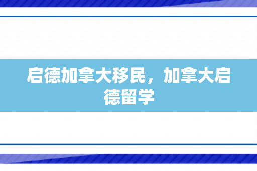 启德加拿大移民，加拿大启德留学