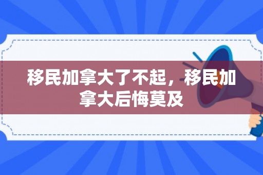 移民加拿大了不起，移民加拿大后悔莫及