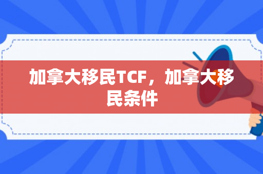 加拿大移民TCF，加拿大移民条件