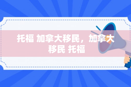 托福 加拿大移民，加拿大 移民 托福