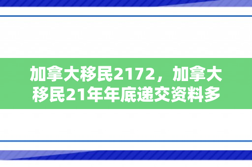 加拿大移民2172，加拿大移民21年年底递交资料多久拿到档案号