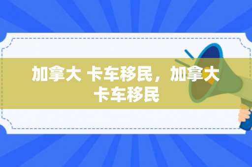 加拿大 卡车移民，加拿大卡车移民