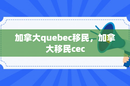 加拿大quebec移民，加拿大移民cec