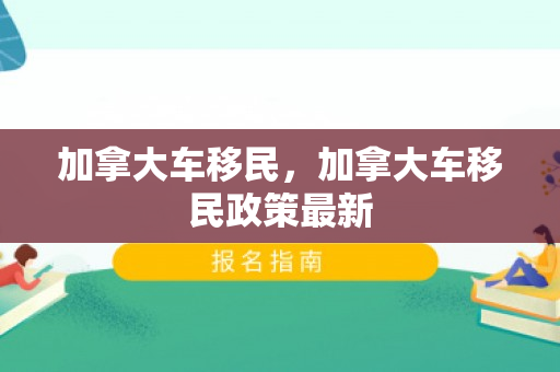 加拿大车移民，加拿大车移民政策最新