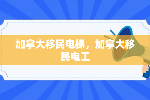 加拿大移民电梯，加拿大移民电工
