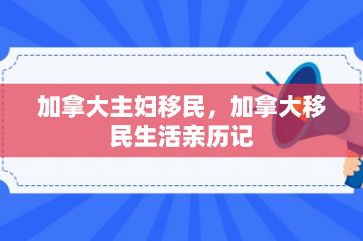加拿大主妇移民，加拿大移民生活亲历记