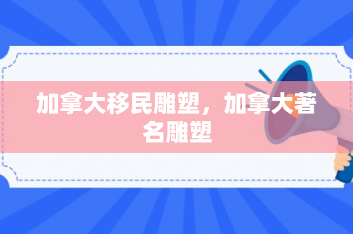 加拿大移民雕塑，加拿大著名雕塑
