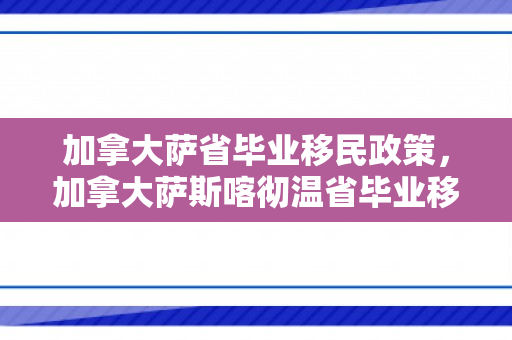 加拿大萨省毕业移民政策，加拿大萨斯喀彻温省毕业移民政策解析