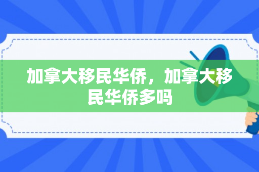 加拿大移民华侨，加拿大移民华侨多吗