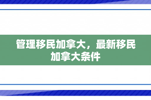管理移民加拿大，最新移民加拿大条件