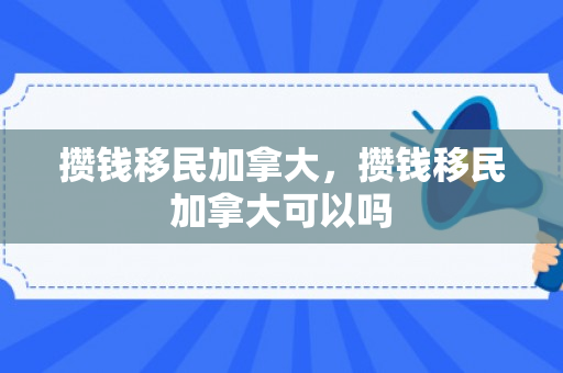 攒钱移民加拿大，攒钱移民加拿大可以吗