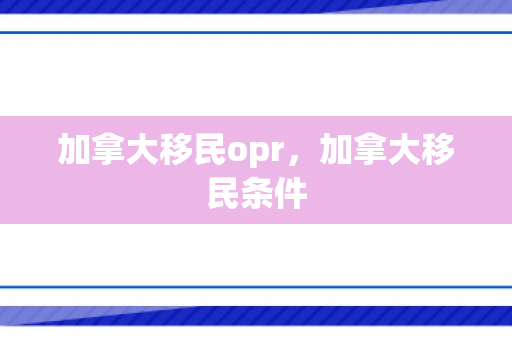 加拿大移民opr，加拿大移民条件