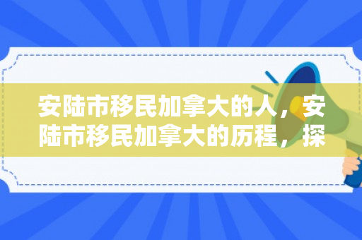 安陆市移民加拿大的人，安陆市移民加拿大的历程，探索与奋斗