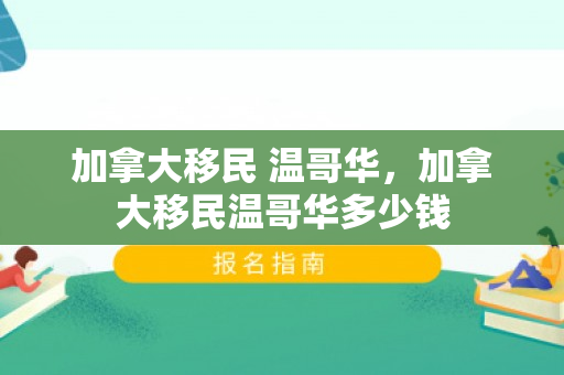 加拿大移民 温哥华，加拿大移民温哥华多少钱