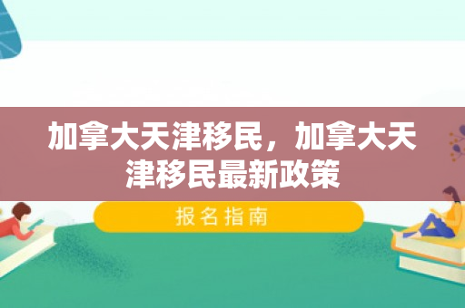 加拿大天津移民，加拿大天津移民最新政策