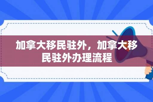 加拿大移民驻外，加拿大移民驻外办理流程