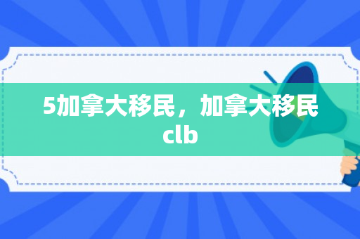 5加拿大移民，加拿大移民clb