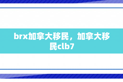 brx加拿大移民，加拿大移民clb7
