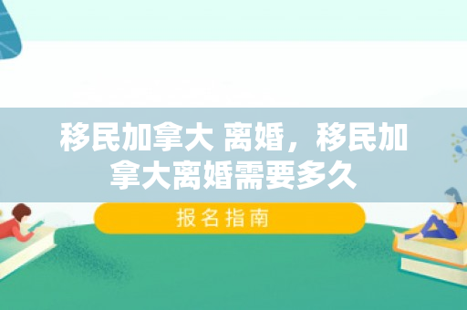 移民加拿大 离婚，移民加拿大离婚需要多久