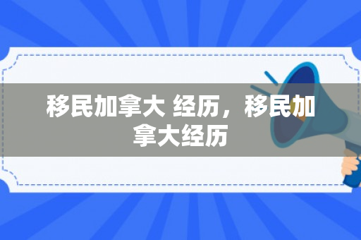 移民加拿大 经历，移民加拿大经历