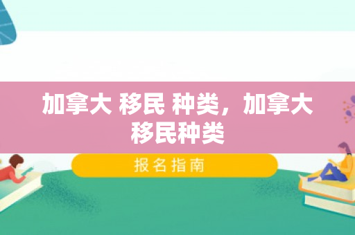 加拿大 移民 种类，加拿大移民种类