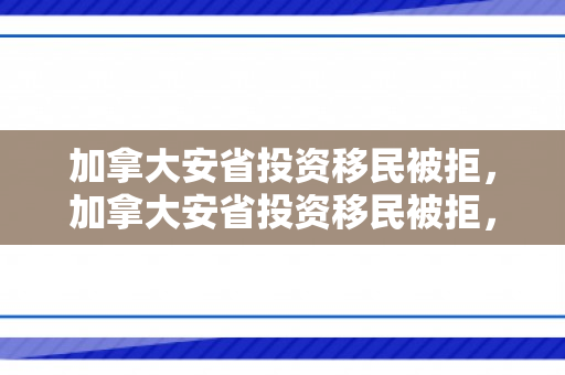 加拿大安省投资移民被拒，加拿大安省投资移民被拒，原因、反思与未来路径
