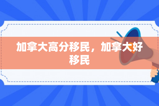 加拿大高分移民，加拿大好移民