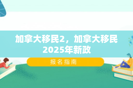 加拿大移民2，加拿大移民2025年新政