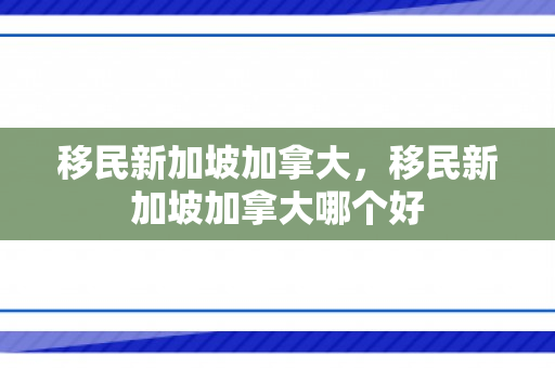 移民新加坡加拿大，移民新加坡加拿大哪个好