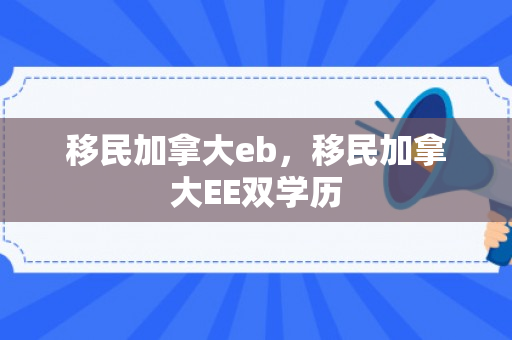 移民加拿大eb，移民加拿大EE双学历