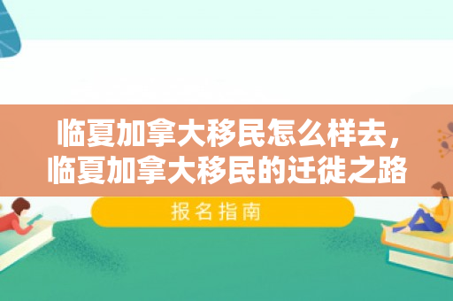 临夏加拿大移民怎么样去，临夏加拿大移民的迁徙之路，探索移民之路的点点滴滴