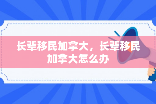 长辈移民加拿大，长辈移民加拿大怎么办