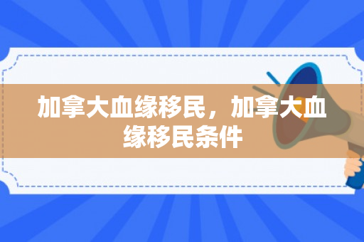 加拿大血缘移民，加拿大血缘移民条件