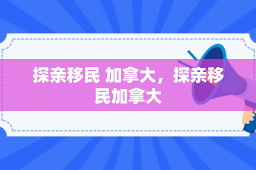 探亲移民 加拿大，探亲移民加拿大