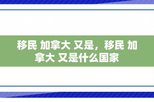 移民 加拿大 又是，移民 加拿大 又是什么国家
