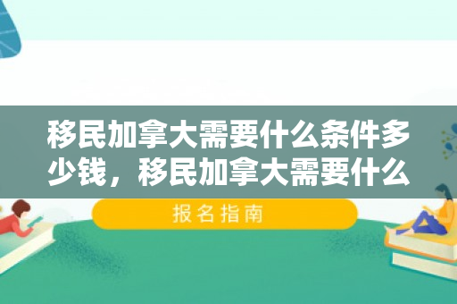 移民加拿大需要什么条件多少钱，移民加拿大需要什么条件多少钱呢